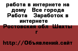 работа в интернете на дому - Все города Работа » Заработок в интернете   . Ростовская обл.,Шахты г.